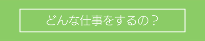 どんな仕事をするの？